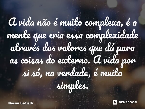 ⁠A vida não é muito complexa, é a mente que cria essa complexidade através dos valores que dá para as coisas do externo. A vida por si só, na verdade, é muito s... Frase de Noemi Badialli.