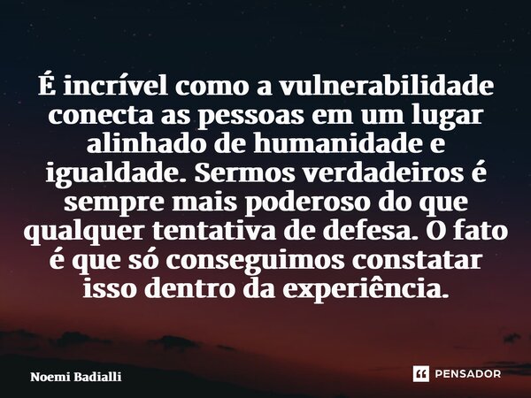 ⁠É incrível como a vulnerabilidade conecta as pessoas em um lugar alinhado de humanidade e igualdade. Sermos verdadeiros é sempre mais poderoso do que qualquer ... Frase de Noemi Badialli.