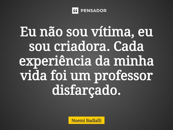 Eu não sou vítima, eu sou criadora. Cada experiência da minha vida foi um professor disfarçado.... Frase de Noemi Badialli.
