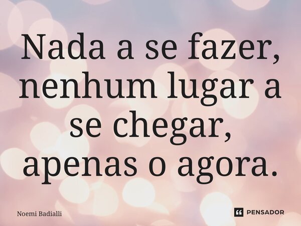 ⁠Nada a se fazer, nenhum lugar a se chegar, apenas o agora.... Frase de Noemi Badialli.