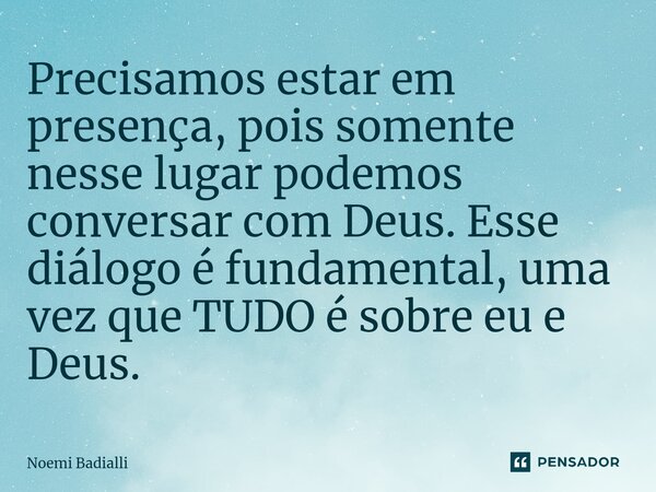 ⁠Precisamos estar em presença, pois somente nesse lugar podemos conversar com Deus. Esse diálogo é fundamental, uma vez que TUDO é sobre eu e Deus.... Frase de Noemi Badialli.