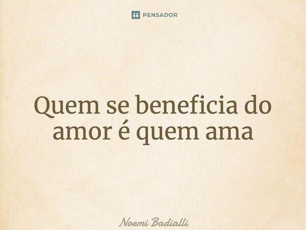⁠Quem se beneficia do amor é quem ama... Frase de Noemi Badialli.