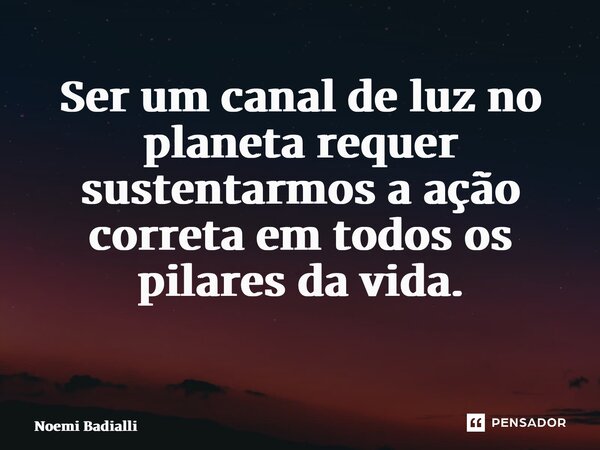 Ser um canal de luz no planeta requer sustentarmos a ação correta em todos os pilares da vida. ⁠... Frase de Noemi Badialli.