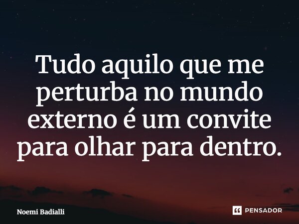 Tudo aquilo que me perturba no mundo externo é um convite para olhar para dentro.... Frase de Noemi Badialli.