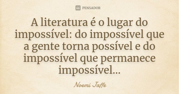 A literatura é o lugar do impossível: do impossível que a gente torna possível e do impossível que permanece impossível...... Frase de Noemi Jaffe.