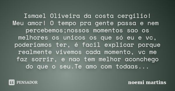 Ismael Oliveira da costa cergilio! Meu amor! O tempo pra gente passa e nem percebemos;nossos momentos sao os melhores os unicos os que só eu e vc, poderiamos te... Frase de noemi martins.