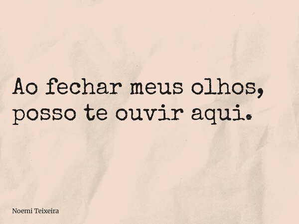 Ao fechar meus olhos, posso te ouvir aqui.... Frase de Noemi Teixeira.