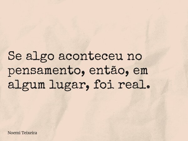 Se algo aconteceu no pensamento, então, em algum lugar, foi real.... Frase de Noemi Teixeira.
