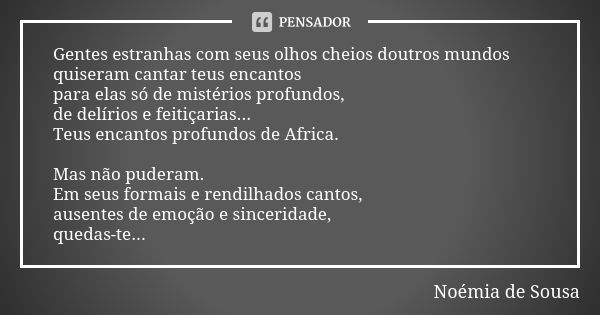 Gentes estranhas com seus olhos cheios doutros mundos quiseram cantar teus encantos para elas só de mistérios profundos, de delírios e feitiçarias... Teus encan... Frase de Noémia de Sousa.