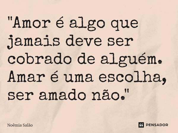 ⁠"Amor é algo que jamais deve ser cobrado de alguém. Amar é uma escolha, ser amado não."... Frase de Noêmia Salão.