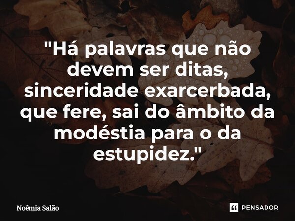 ⁠"Há palavras que não devem ser ditas, sinceridade exarcerbada, que fere, sai do âmbito da modéstia para o da estupidez."... Frase de Noêmia Salão.