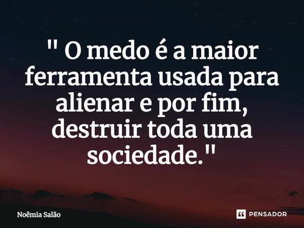 ⁠" O medo é a maior ferramenta usada para alienar e por fim, destruir toda uma sociedade."... Frase de Noêmia Salão.