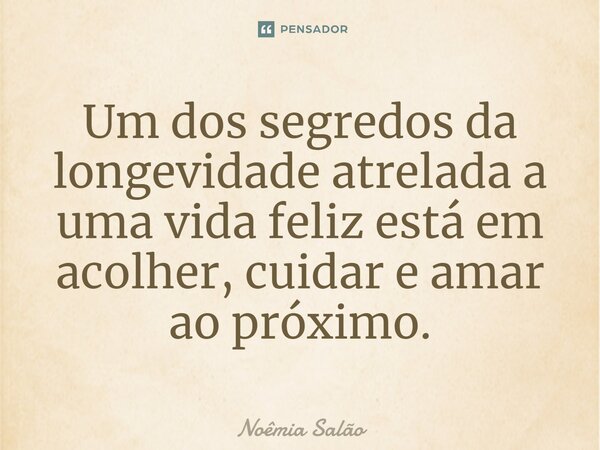 ⁠Um dos segredos da longevidade atrelada a uma vida feliz está em acolher, cuidar e amar ao próximo.... Frase de Noêmia Salão.