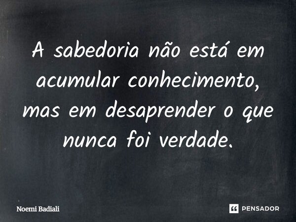 A sabedoria não está em acumular conhecimento, mas em desaprender o que nunca foi verdade.... Frase de Noemi Badiali.
