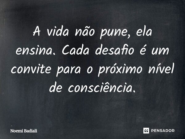 A vida não pune, ela ensina. Cada desafio é um convite para o próximo nível de consciência.... Frase de Noemi Badiali.