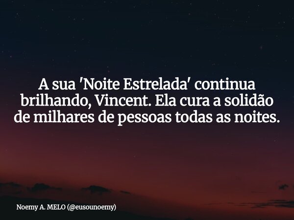 A sua 'Noite Estrelada' continua brilhando, Vincent. Ela cura a solidão de milhares de pessoas todas as noites.... Frase de Noemy A. MELO (eusounoemy).