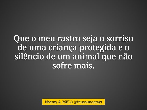 Que o meu rastro seja o sorriso de uma criança protegida e o silêncio de um animal que não sofre mais.... Frase de Noemy A. MELO (eusounoemy).