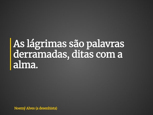 As lágrimas são palavras derramadas, ditas com a alma.... Frase de Noemý Alves (a desenhista).