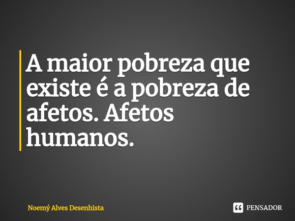 ⁠A maior pobreza que existe é a pobreza de afetos. Afetos humanos.... Frase de Noemý Alves Desenhista.