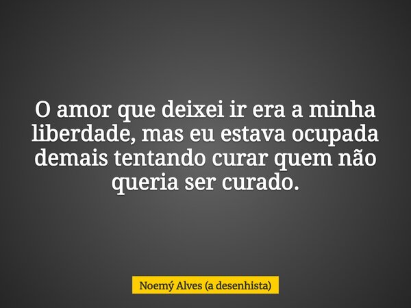 O amor que deixei ir era a minha liberdade, mas eu estava ocupada demais tentando curar quem não queria ser curado.... Frase de Noemý Alves (a desenhista).