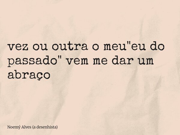 vez ou outra o meu "eu do passado" vem me dar um abraço... Frase de Noemý Alves (a desenhista).