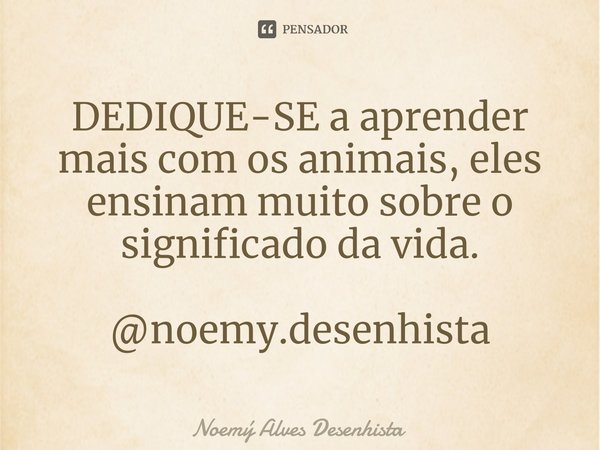 ⁠DEDIQUE-SE a aprender mais com os animais, eles ensinam muito sobre o significado da vida. @noemy.desenhista... Frase de Noemý Alves Desenhista.