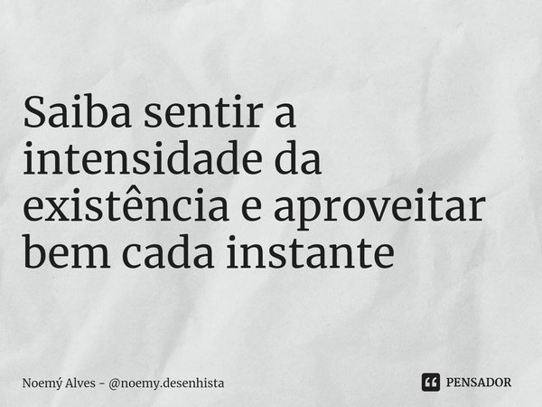 ⁠Saiba sentir a intensidade da existência e aproveitar bem cada instante... Frase de Noemý Alves - noemy.desenhista.