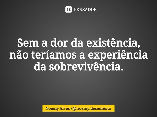 ⁠Sem a dor da existência, não teríamos a experiência da sobrevivência.... Frase de Noemý Alves noemy.desenhista.