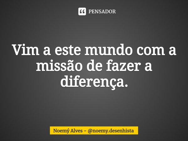 Vim a este mundo com a missão de fazer a diferença.... Frase de Noemý Alves - noemy.desenhista.