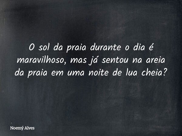 O sol da praia durante o dia é maravilhoso, mas já sentou na areia da praia em uma noite de lua cheia?... Frase de Noemý Alves.