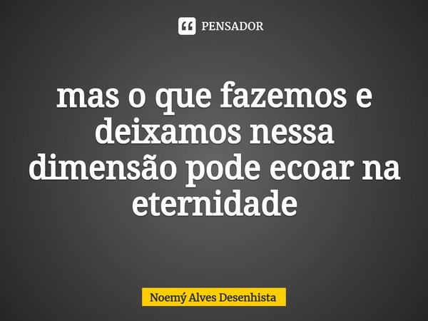 ⁠somos instantes, mas o que fazemos e deixamos nessa dimensão pode ecoar na eternidade... Frase de Noemý Alves Desenhista.