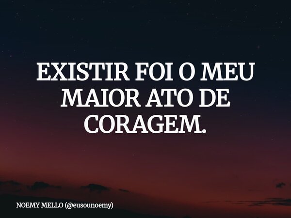 EXISTIR FOI O MEU MAIOR ATO DE CORAGEM.... Frase de NOEMY MELLO (eusounoemy).