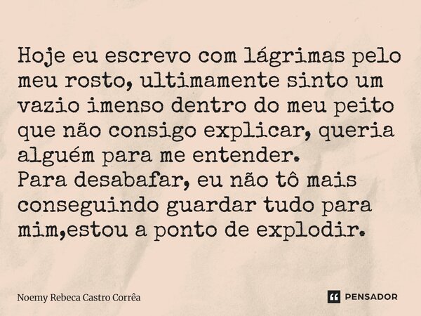 Hoje eu escrevo com lágrimas pelo meu rosto, ultimamente sinto um vazio imenso dentro do meu peito que não consigo explicar, queria alguém para me entender. Par... Frase de Noemy Rebeca Castro Corrêa.