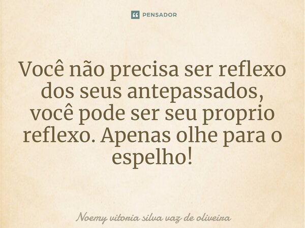 ⁠Você não precisa ser reflexo dos seus antepassados, você pode ser seu proprio reflexo. Apenas olhe para o espelho!... Frase de Noemy vitoria silva vaz de oliveira.