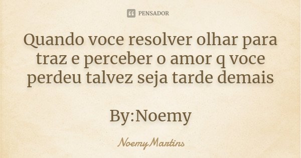 Quando voce resolver olhar para traz e perceber o amor q voce perdeu talvez seja tarde demais By:Noemy... Frase de NoemyMartins.