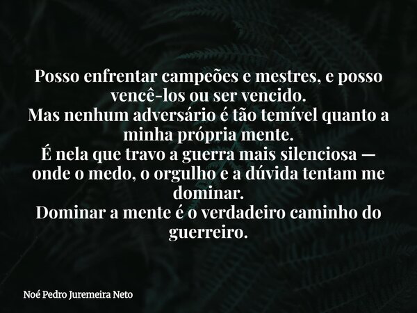 Posso enfrentar campeões e mestres, e posso vencê-los ou ser vencido. Mas nenhum adversário é tão temível quanto a minha própria mente. É nela que travo a guerr... Frase de Noé Pedro Juremeira Neto.