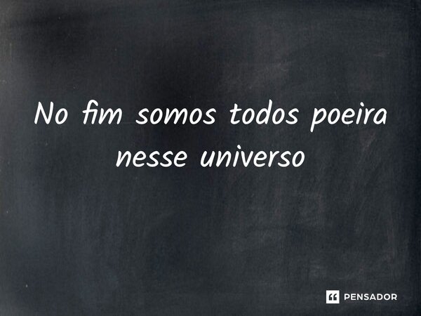 ⁠No fim somos todos poeira nesse universo