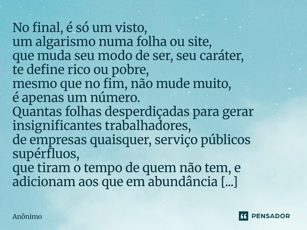 No final, é só um visto, um algarismo numa folha ou site, que muda seu modo de ser, seu caráter, te define rico ou pobre, mesmo que no fim, não mude muito, é a... Frase de Anônimo.