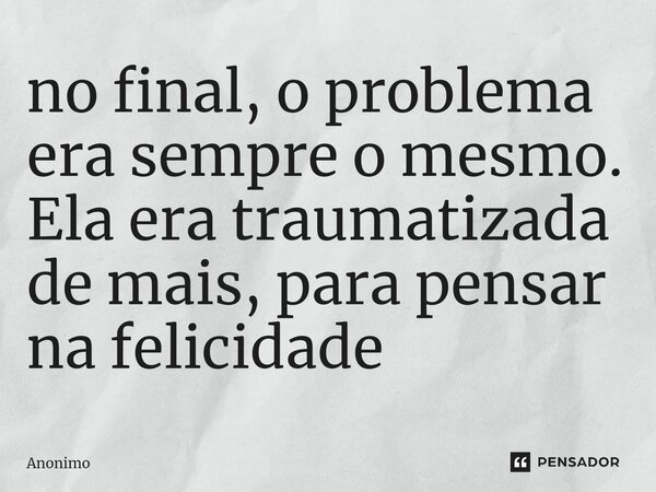 ⁠no final, o problema era sempre o mesmo. Ela era traumatizada de mais, para pensar na felicidade... Frase de Anônimo.