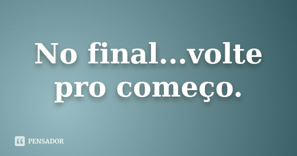 No final...volte pro começo.