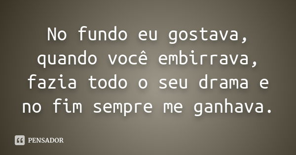 No fundo eu gostava, quando você embirrava, fazia todo o seu drama e no fim sempre me ganhava.