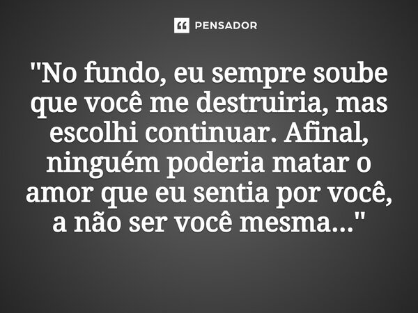 ''⁠No fundo, eu sempre soube que você me destruiria, mas escolhi continuar. Afinal, ninguém poderia matar o amor que eu sentia por você, a não ser você mesma...