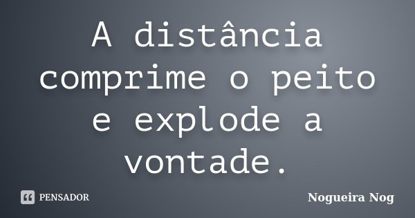 A distância comprime o peito e explode a vontade.... Frase de Nogueira Nog.
