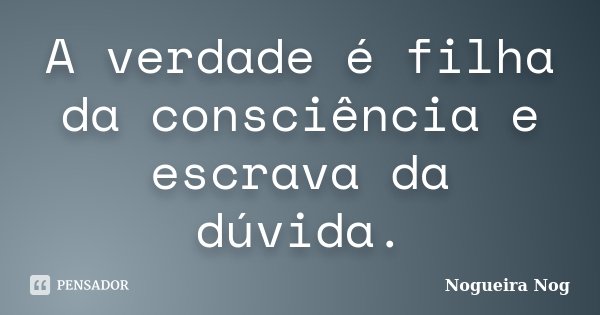 A verdade é filha da consciência e escrava da dúvida.... Frase de Nogueira Nog.