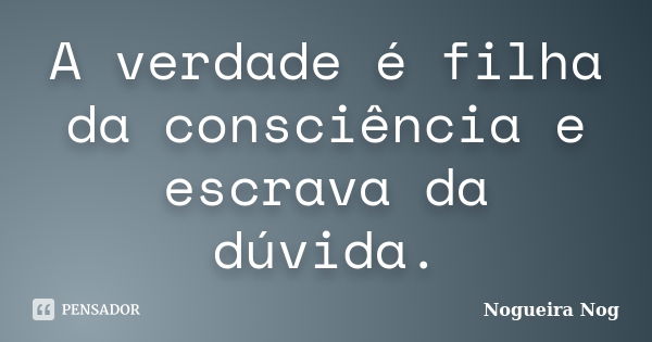 A verdade é filha da consciência e escrava da dúvida.... Frase de Nogueira Nog.