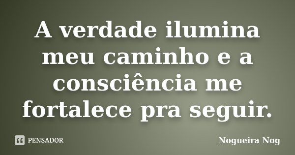 A verdade ilumina meu caminho e a consciência me fortalece pra seguir.... Frase de Nogueira Nog.