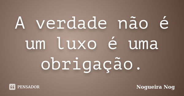 A verdade não é um luxo é uma obrigação.... Frase de Nogueira Nog.