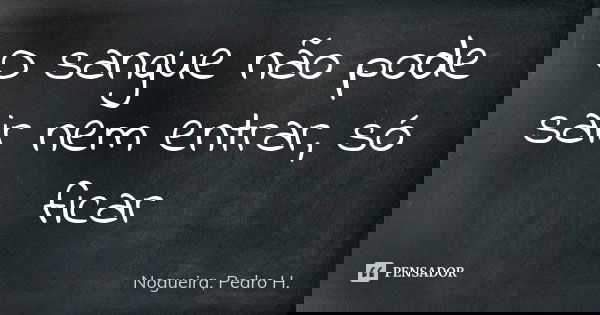 O sangue não pode sair nem entrar, só ficar... Frase de Nogueira, Pedro H..