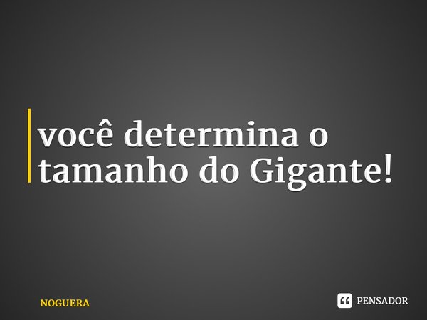 ⁠você determina o tamanho do Gigante!... Frase de NOGUERA.