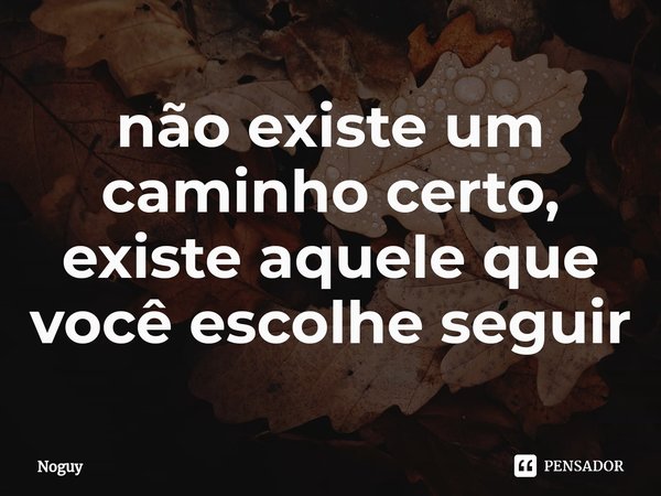 ⁠não existe um caminho certo, existe aquele que você escolhe seguir... Frase de Noguy.